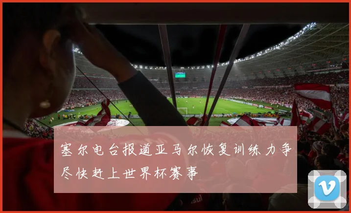塞尔电台报道亚马尔恢复训练力争尽快赶上世界杯赛事