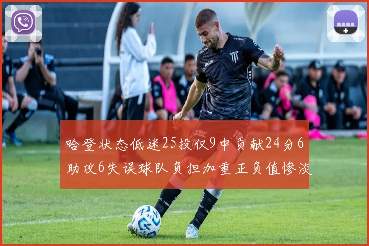 哈登状态低迷25投仅9中贡献24分6助攻6失误球队负担加重正负值惨淡6
