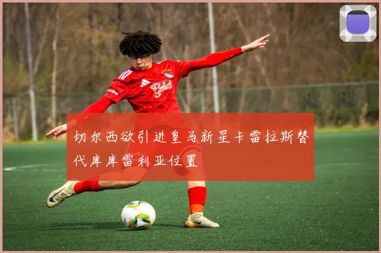 切尔西欲引进皇马新星卡雷拉斯替代库库雷利亚位置