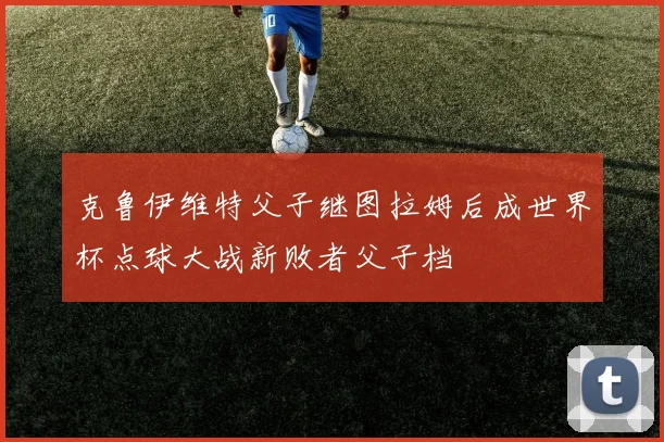 克鲁伊维特父子继图拉姆后成世界杯点球大战新败者父子档