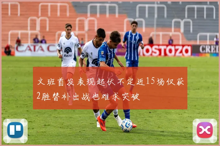 文班首发表现起伏不定近15场仅获2胜替补出战也难求突破