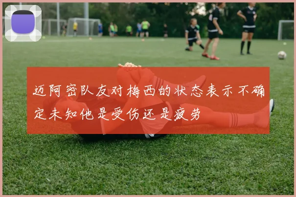 迈阿密队友对梅西的状态表示不确定未知他是受伤还是疲劳