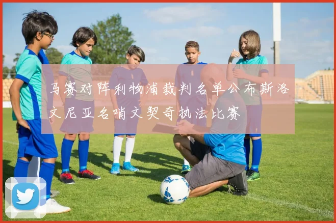 马赛对阵利物浦裁判名单公布斯洛文尼亚名哨文契奇执法比赛