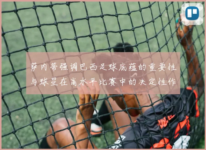 萨内蒂强调巴西足球底蕴的重要性与球星在高水平比赛中的决定性作用