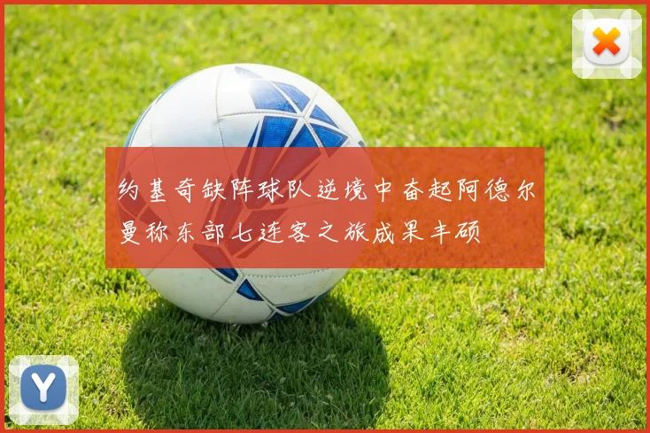 约基奇缺阵球队逆境中奋起阿德尔曼称东部七连客之旅成果丰硕