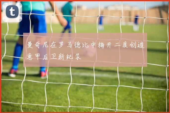 曼奇尼在罗马德比中梅开二度创造意甲后卫新纪录