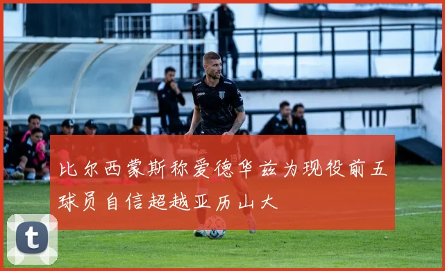 比尔西蒙斯称爱德华兹为现役前五球员自信超越亚历山大