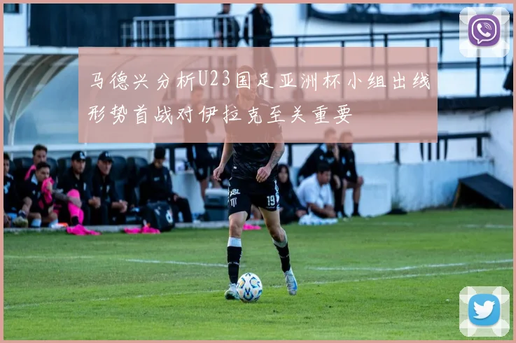 马德兴分析U23国足亚洲杯小组出线形势首战对伊拉克至关重要