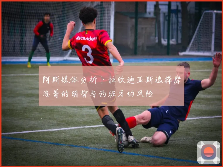 阿斯媒体分析卜拉欣迪亚斯选择摩洛哥的明智与西班牙的风险