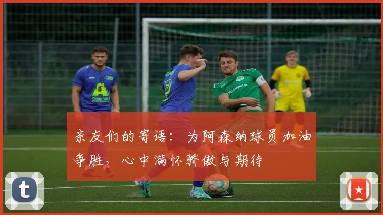 亲友们的寄语：为阿森纳球员加油争胜，心中满怀骄傲与期待