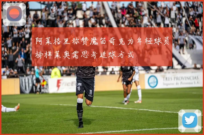 阿莱格里称赞魔笛奇克为年轻球员榜样莱奥需思考进球方式